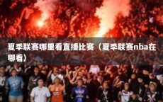夏季联赛哪里看直播比赛（夏季联赛nba在哪看）