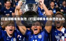 打篮球眼角有血泡（打篮球眼角有血泡怎么办）