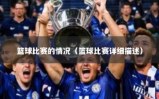 篮球比赛的情况（篮球比赛详细描述）