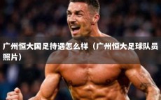 广州恒大国足待遇怎么样（广州恒大足球队员照片）