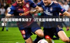 打完篮球腰疼发烧了（打完篮球腰疼是怎么回事）