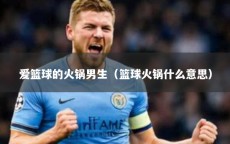 爱篮球的火锅男生（篮球火锅什么意思）
