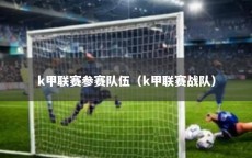 k甲联赛参赛队伍（k甲联赛战队）