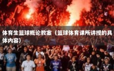 体育生篮球概论教案（篮球体育课所讲授的具体内容）