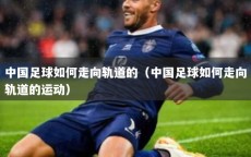 中国足球如何走向轨道的（中国足球如何走向轨道的运动）