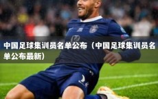 中国足球集训员名单公布（中国足球集训员名单公布最新）