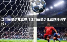 江门萌星少儿篮球（江门萌星少儿篮球培训学校）