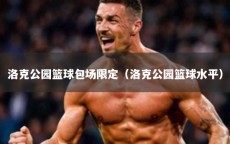 洛克公园篮球包场限定（洛克公园篮球水平）