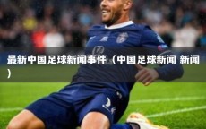 最新中国足球新闻事件（中国足球新闻 新闻）