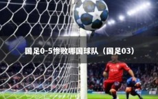 国足0-5惨败哪国球队（国足03）