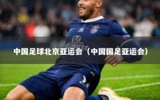 中国足球北京亚运会（中国国足亚运会）