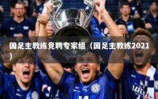 国足主教练竞聘专家组（国足主教练2021）