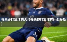 每天必打篮球的人（每天都打篮球有什么好处）