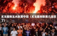 尤文图斯五大联赛夺冠（尤文图斯联赛几连冠了）