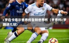 c罗在卡塔尔世界杯告别世界杯（世界杯c罗踢进几球）