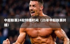 中超联赛24轮转播时间（21年中超联赛转播）