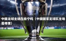 中国足球主场在南宁吗（中国国家足球队主场是哪里）
