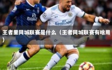 王者里同城联赛是什么（王者同城联赛有啥用）