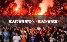 五大联赛热度变化（五大联赛赛况）