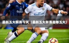 最新五大联赛今天（最新五大联赛是哪五大）