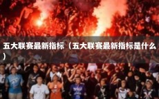 五大联赛最新指标（五大联赛最新指标是什么）