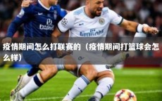 疫情期间怎么打联赛的（疫情期间打篮球会怎么样）