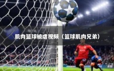 肌肉篮球被虐视频（篮球肌肉兄弟）