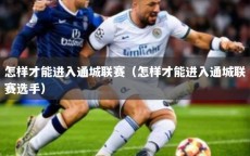 怎样才能进入通城联赛（怎样才能进入通城联赛选手）