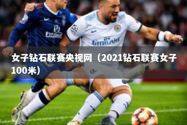 女子钻石联赛央视网(2021钻石联赛女子100米)