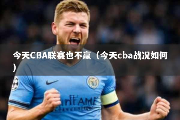 今天CBA联赛也不赢(今天cba战况如何)