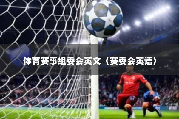 体育赛事组委会英文(赛委会英语)