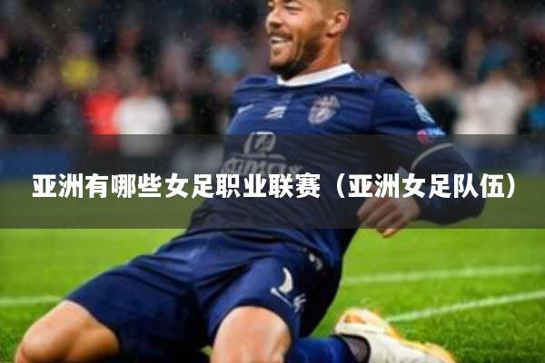 亚洲有哪些女足职业联赛(亚洲女足队伍)