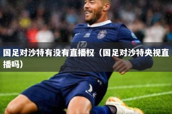 国足对沙特有没有直播权(国足对沙特央视直播吗)