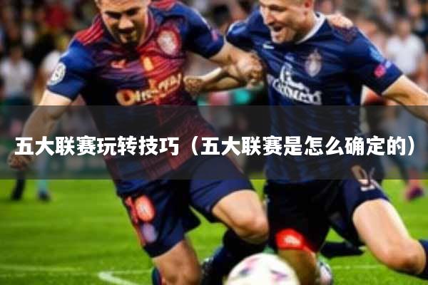 五大联赛玩转技巧(五大联赛是怎么确定的)