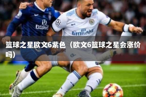 篮球之星欧文6紫色(欧文6篮球之星会涨价吗)