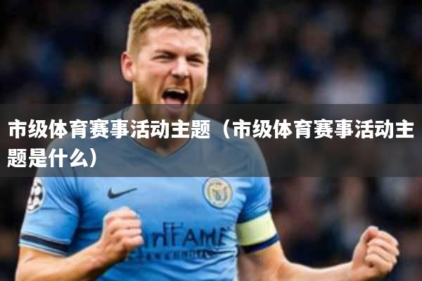 市级体育赛事活动主题(市级体育赛事活动主题是什么)