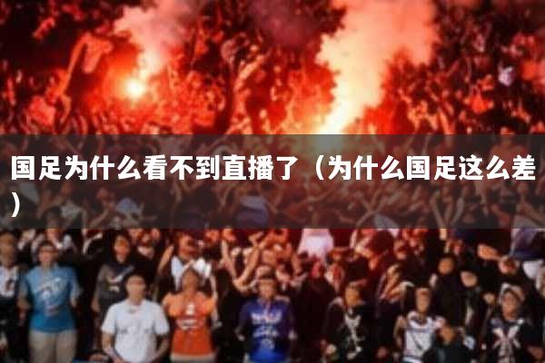国足为什么看不到直播了(为什么国足这么差)