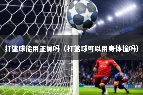 打篮球能用正骨吗(打篮球可以用身体撞吗)