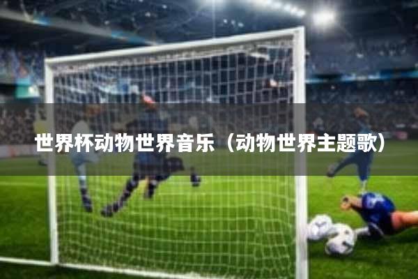 世界杯动物世界音乐(动物世界主题歌)