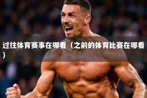 过往体育赛事在哪看(之前的体育比赛在哪看)