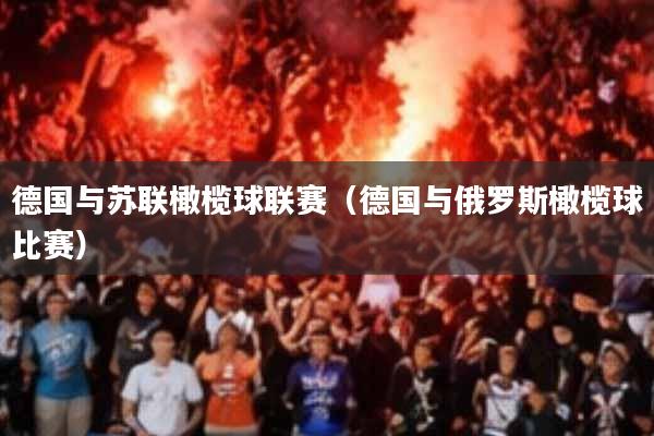 德国与苏联橄榄球联赛(德国与俄罗斯橄榄球比赛)