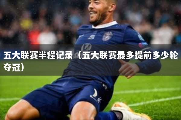 五大联赛半程记录(五大联赛最多提前多少轮夺冠)