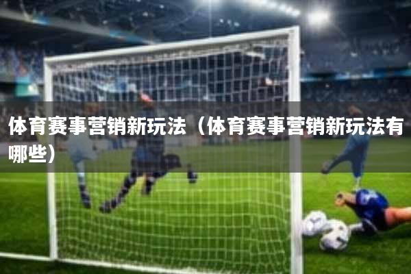 体育赛事营销新玩法(体育赛事营销新玩法有哪些)