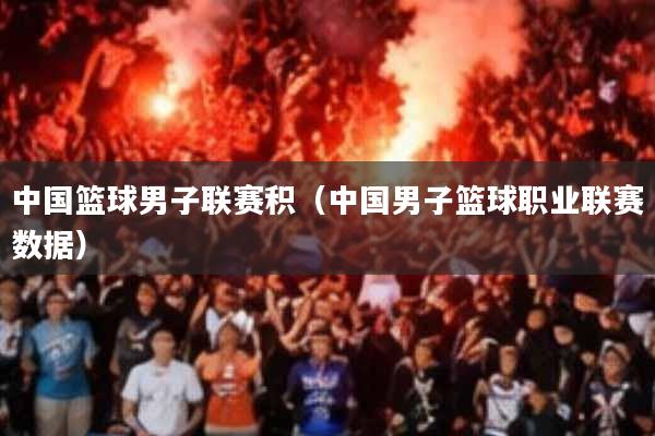 中国篮球男子联赛积(中国男子篮球职业联赛数据)